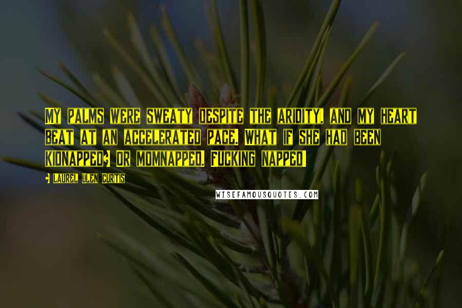 Laurel Ulen Curtis Quotes: My palms were sweaty despite the aridity, and my heart beat at an accelerated pace. What if she had been kidnapped? Or momnapped. Fucking napped!
