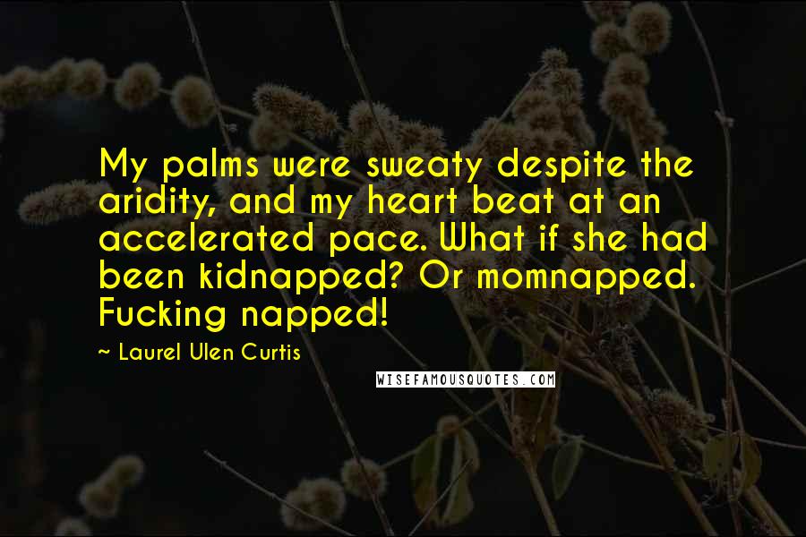 Laurel Ulen Curtis Quotes: My palms were sweaty despite the aridity, and my heart beat at an accelerated pace. What if she had been kidnapped? Or momnapped. Fucking napped!