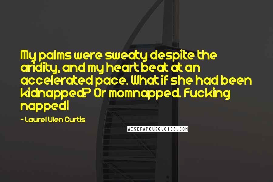 Laurel Ulen Curtis Quotes: My palms were sweaty despite the aridity, and my heart beat at an accelerated pace. What if she had been kidnapped? Or momnapped. Fucking napped!