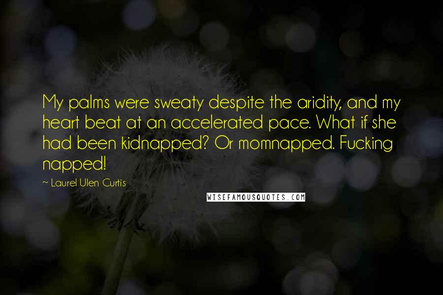 Laurel Ulen Curtis Quotes: My palms were sweaty despite the aridity, and my heart beat at an accelerated pace. What if she had been kidnapped? Or momnapped. Fucking napped!