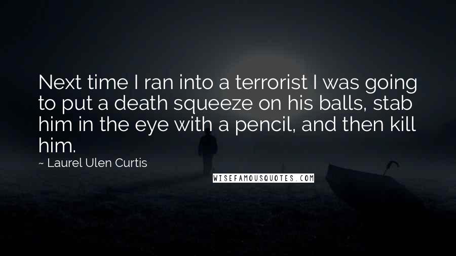 Laurel Ulen Curtis Quotes: Next time I ran into a terrorist I was going to put a death squeeze on his balls, stab him in the eye with a pencil, and then kill him.