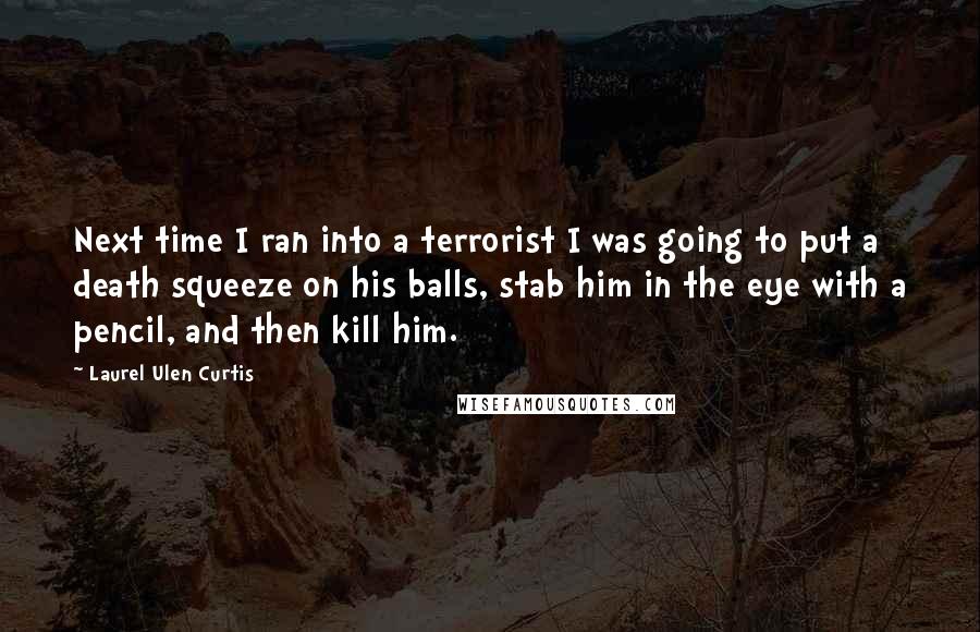 Laurel Ulen Curtis Quotes: Next time I ran into a terrorist I was going to put a death squeeze on his balls, stab him in the eye with a pencil, and then kill him.