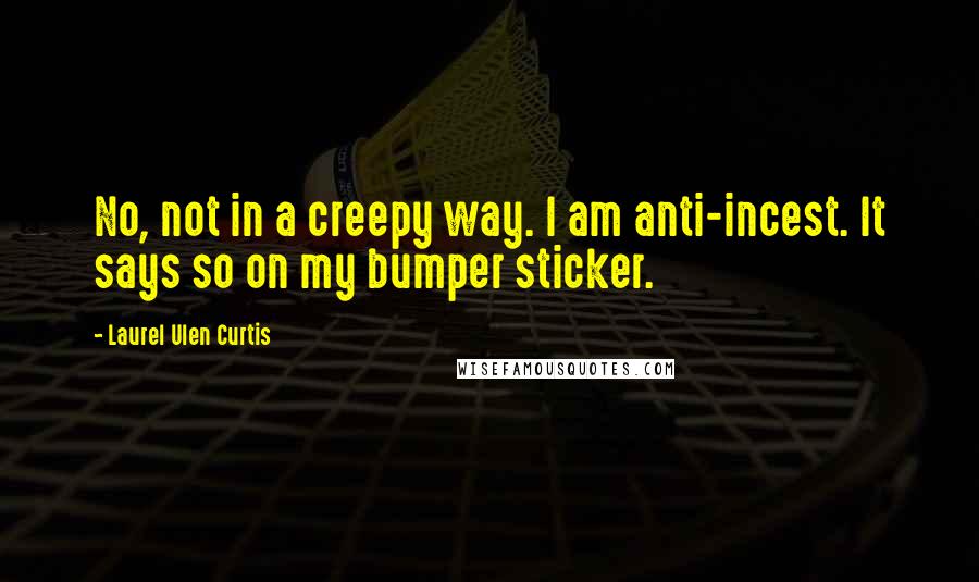 Laurel Ulen Curtis Quotes: No, not in a creepy way. I am anti-incest. It says so on my bumper sticker.