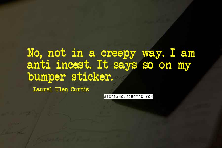 Laurel Ulen Curtis Quotes: No, not in a creepy way. I am anti-incest. It says so on my bumper sticker.