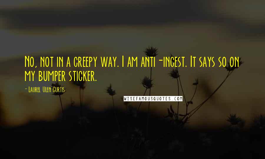 Laurel Ulen Curtis Quotes: No, not in a creepy way. I am anti-incest. It says so on my bumper sticker.