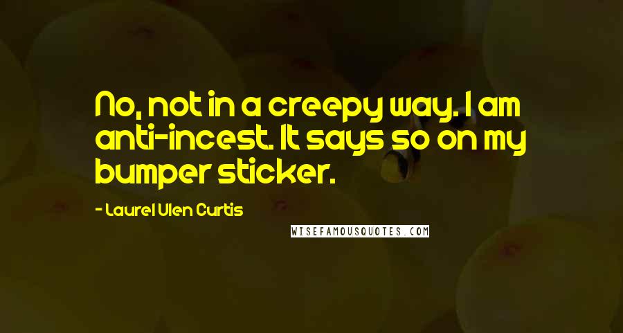 Laurel Ulen Curtis Quotes: No, not in a creepy way. I am anti-incest. It says so on my bumper sticker.