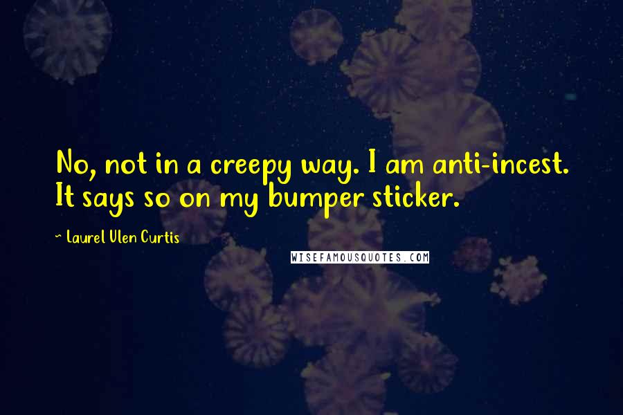 Laurel Ulen Curtis Quotes: No, not in a creepy way. I am anti-incest. It says so on my bumper sticker.