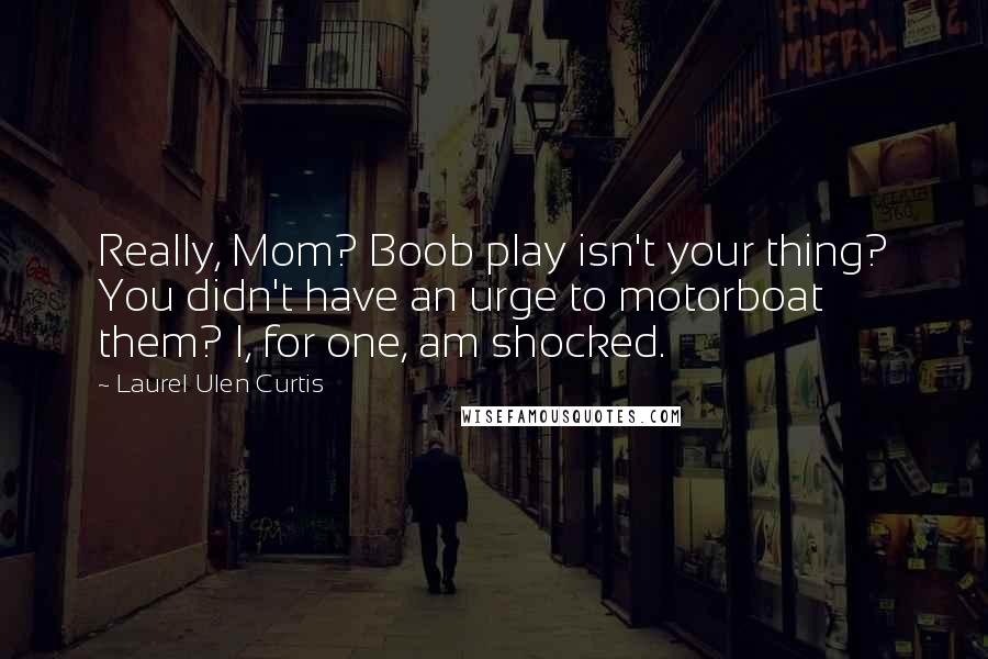 Laurel Ulen Curtis Quotes: Really, Mom? Boob play isn't your thing? You didn't have an urge to motorboat them? I, for one, am shocked.