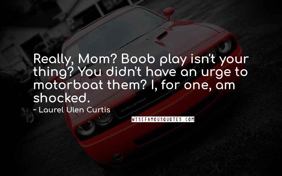 Laurel Ulen Curtis Quotes: Really, Mom? Boob play isn't your thing? You didn't have an urge to motorboat them? I, for one, am shocked.