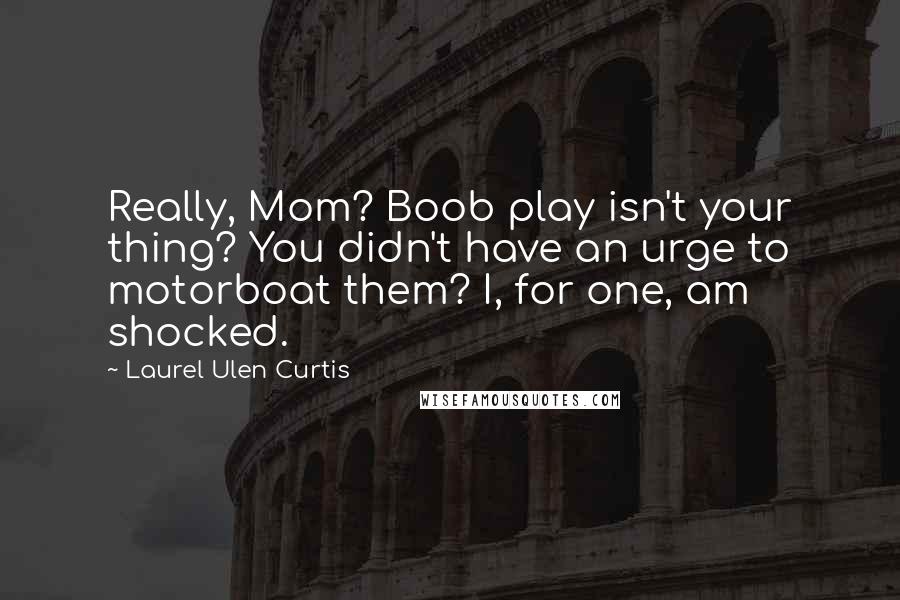 Laurel Ulen Curtis Quotes: Really, Mom? Boob play isn't your thing? You didn't have an urge to motorboat them? I, for one, am shocked.