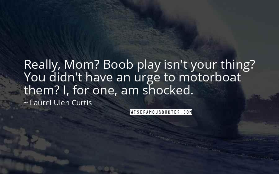 Laurel Ulen Curtis Quotes: Really, Mom? Boob play isn't your thing? You didn't have an urge to motorboat them? I, for one, am shocked.