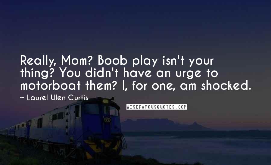 Laurel Ulen Curtis Quotes: Really, Mom? Boob play isn't your thing? You didn't have an urge to motorboat them? I, for one, am shocked.