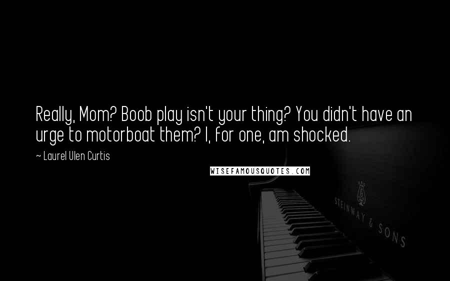 Laurel Ulen Curtis Quotes: Really, Mom? Boob play isn't your thing? You didn't have an urge to motorboat them? I, for one, am shocked.