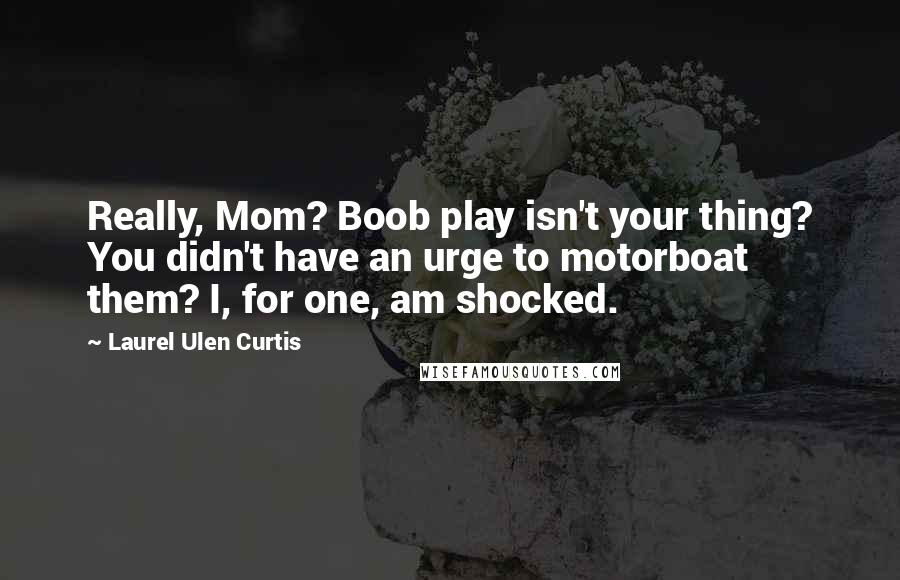 Laurel Ulen Curtis Quotes: Really, Mom? Boob play isn't your thing? You didn't have an urge to motorboat them? I, for one, am shocked.