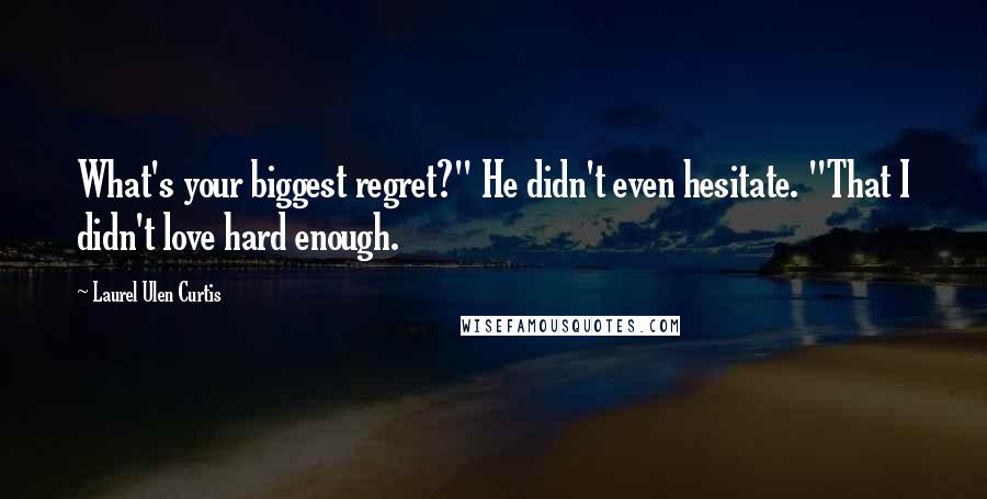 Laurel Ulen Curtis Quotes: What's your biggest regret?" He didn't even hesitate. "That I didn't love hard enough.