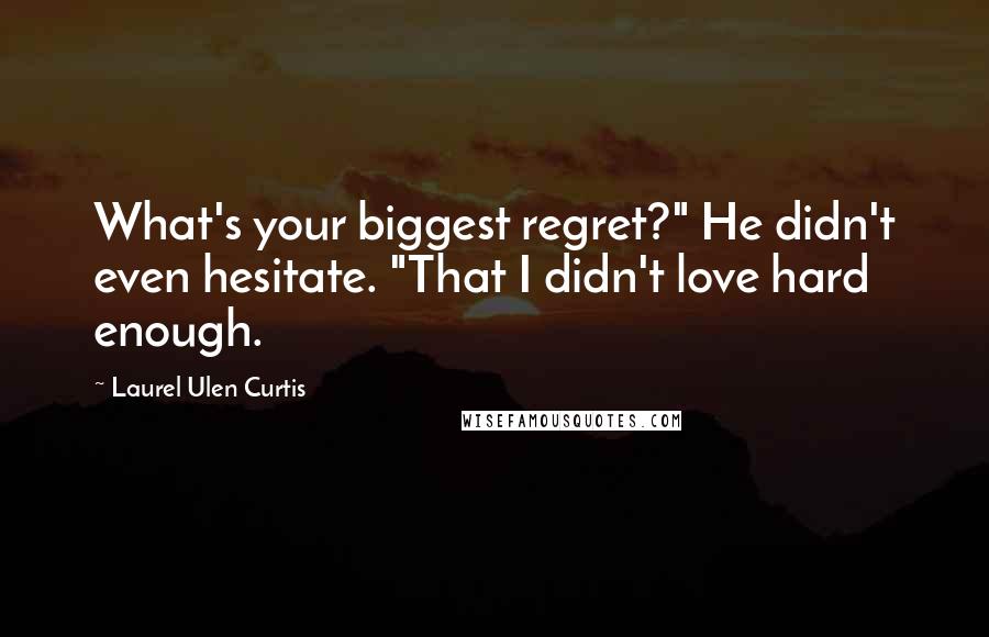 Laurel Ulen Curtis Quotes: What's your biggest regret?" He didn't even hesitate. "That I didn't love hard enough.