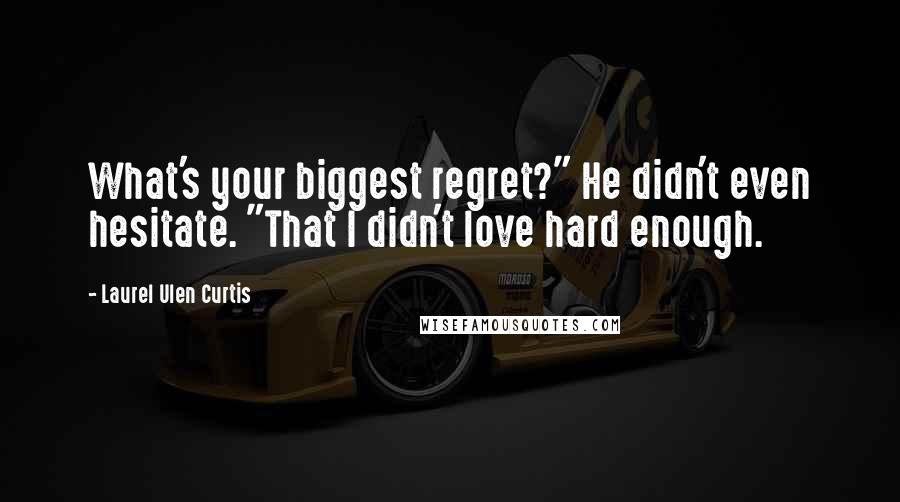 Laurel Ulen Curtis Quotes: What's your biggest regret?" He didn't even hesitate. "That I didn't love hard enough.