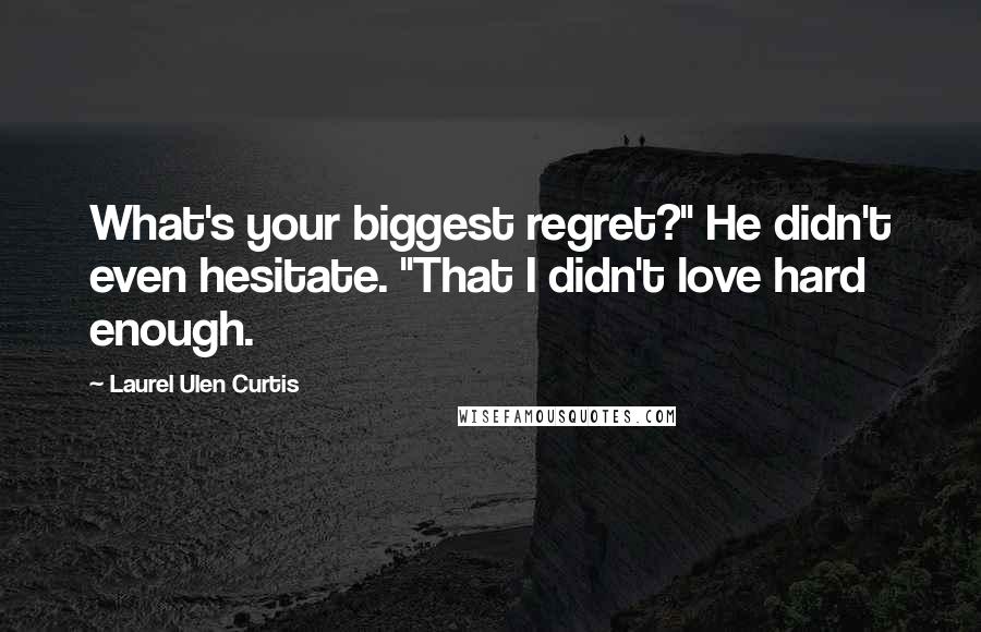 Laurel Ulen Curtis Quotes: What's your biggest regret?" He didn't even hesitate. "That I didn't love hard enough.