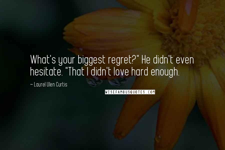 Laurel Ulen Curtis Quotes: What's your biggest regret?" He didn't even hesitate. "That I didn't love hard enough.