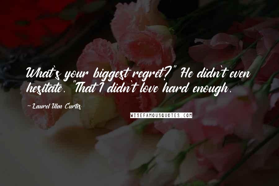 Laurel Ulen Curtis Quotes: What's your biggest regret?" He didn't even hesitate. "That I didn't love hard enough.