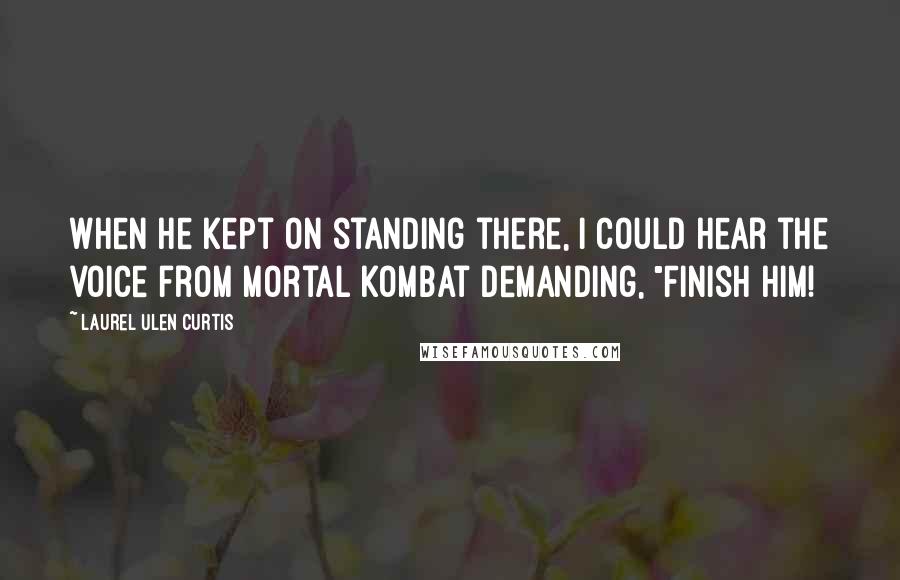 Laurel Ulen Curtis Quotes: When he kept on standing there, I could hear the voice from Mortal Kombat demanding, "Finish him!