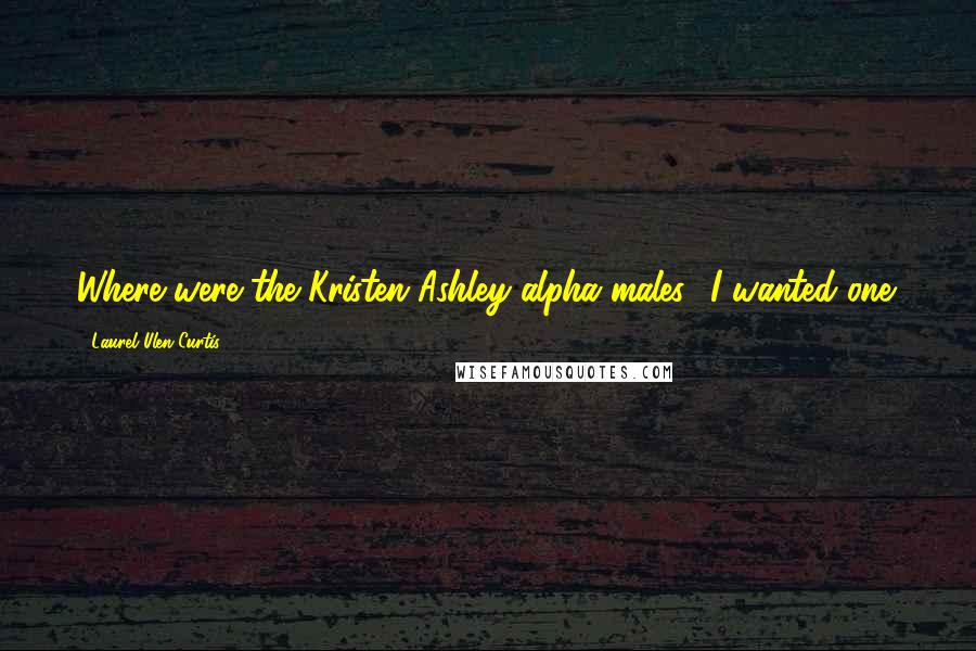 Laurel Ulen Curtis Quotes: Where were the Kristen Ashley alpha males? I wanted one.