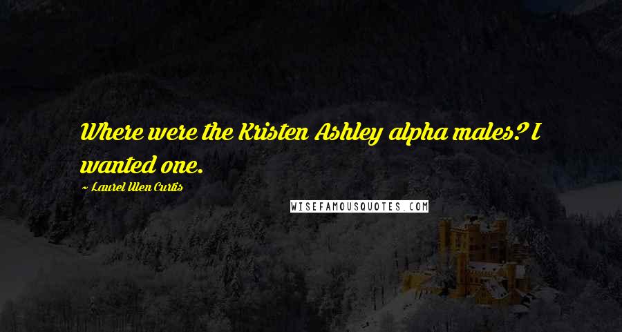 Laurel Ulen Curtis Quotes: Where were the Kristen Ashley alpha males? I wanted one.