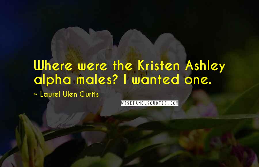 Laurel Ulen Curtis Quotes: Where were the Kristen Ashley alpha males? I wanted one.