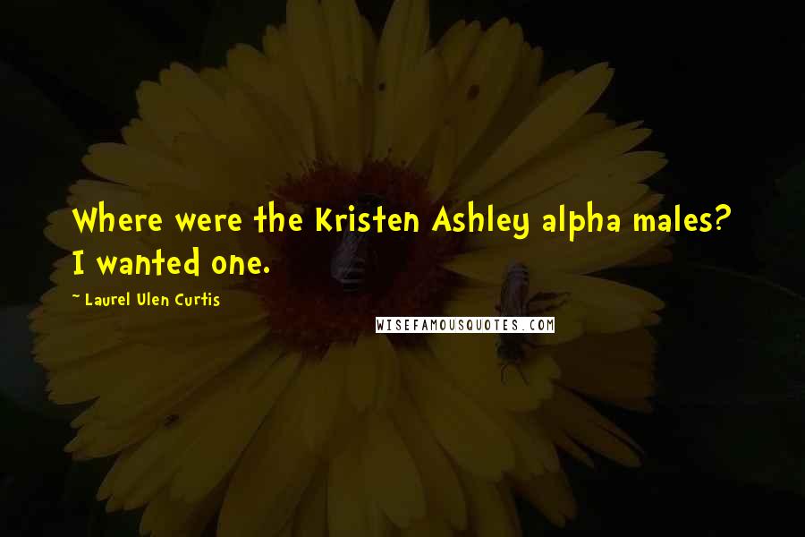 Laurel Ulen Curtis Quotes: Where were the Kristen Ashley alpha males? I wanted one.