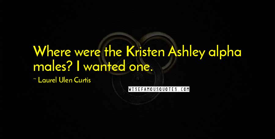 Laurel Ulen Curtis Quotes: Where were the Kristen Ashley alpha males? I wanted one.