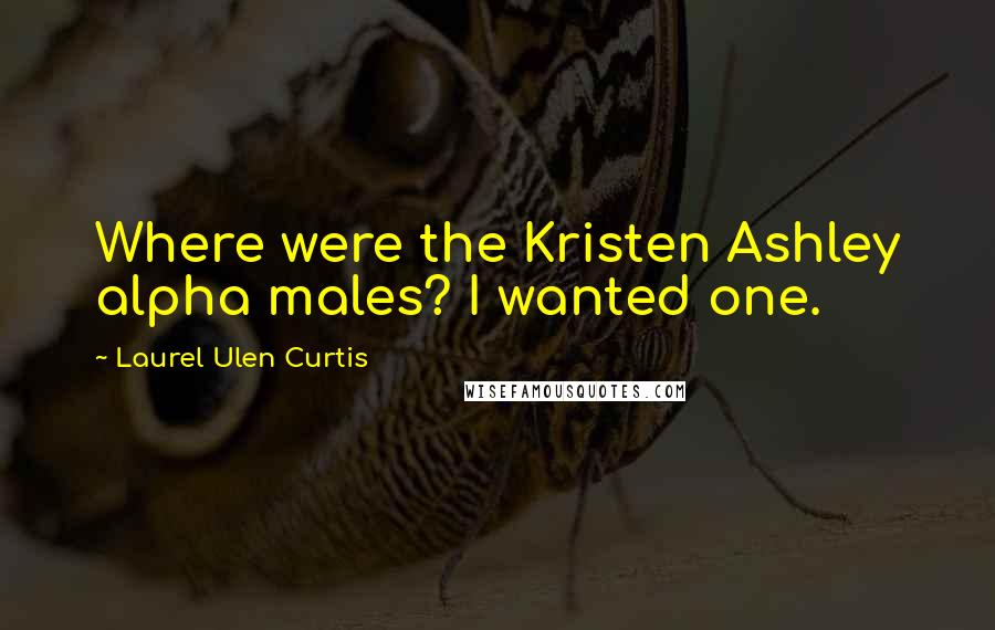 Laurel Ulen Curtis Quotes: Where were the Kristen Ashley alpha males? I wanted one.