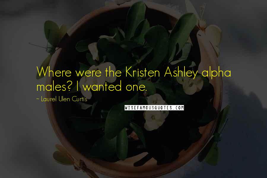 Laurel Ulen Curtis Quotes: Where were the Kristen Ashley alpha males? I wanted one.