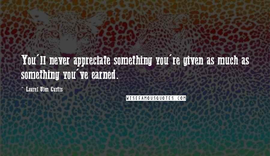 Laurel Ulen Curtis Quotes: You'll never appreciate something you're given as much as something you've earned.