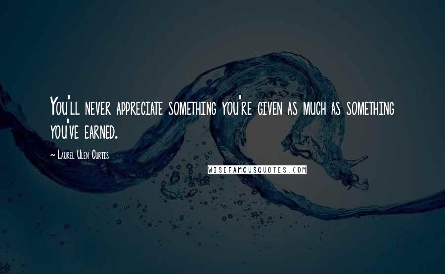 Laurel Ulen Curtis Quotes: You'll never appreciate something you're given as much as something you've earned.