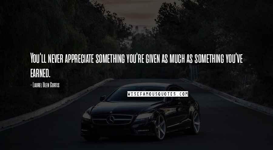 Laurel Ulen Curtis Quotes: You'll never appreciate something you're given as much as something you've earned.