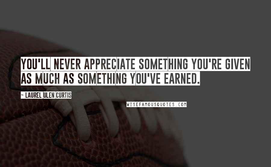 Laurel Ulen Curtis Quotes: You'll never appreciate something you're given as much as something you've earned.