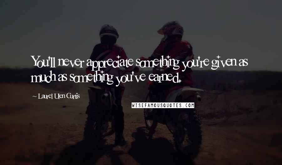 Laurel Ulen Curtis Quotes: You'll never appreciate something you're given as much as something you've earned.