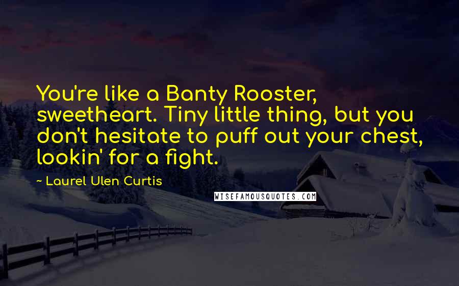 Laurel Ulen Curtis Quotes: You're like a Banty Rooster, sweetheart. Tiny little thing, but you don't hesitate to puff out your chest, lookin' for a fight.