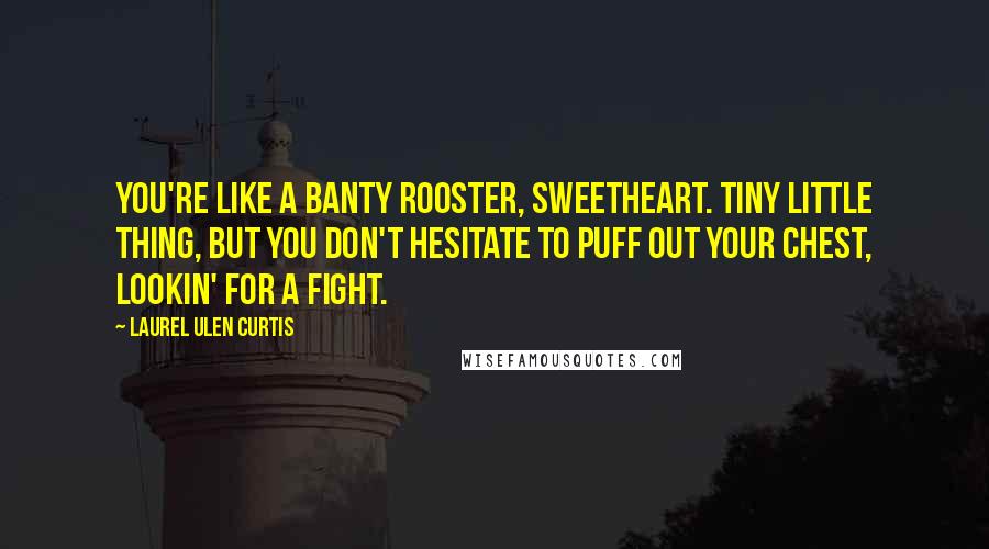 Laurel Ulen Curtis Quotes: You're like a Banty Rooster, sweetheart. Tiny little thing, but you don't hesitate to puff out your chest, lookin' for a fight.