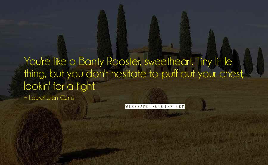 Laurel Ulen Curtis Quotes: You're like a Banty Rooster, sweetheart. Tiny little thing, but you don't hesitate to puff out your chest, lookin' for a fight.