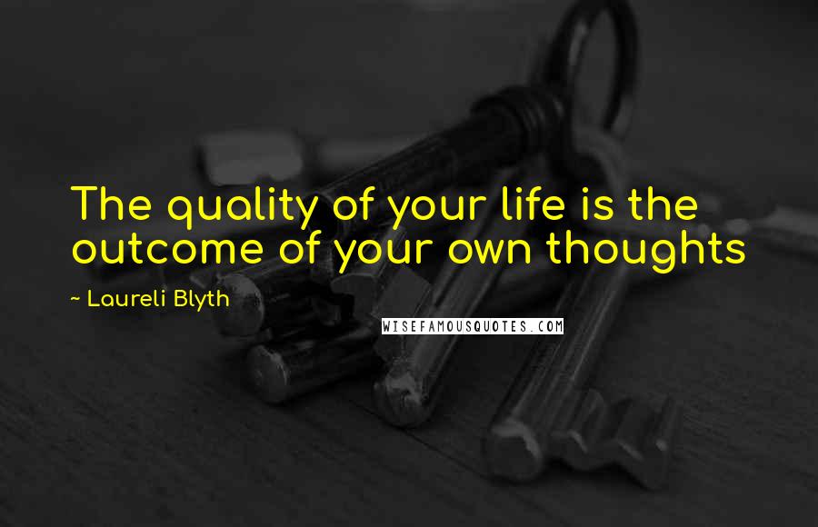Laureli Blyth Quotes: The quality of your life is the outcome of your own thoughts