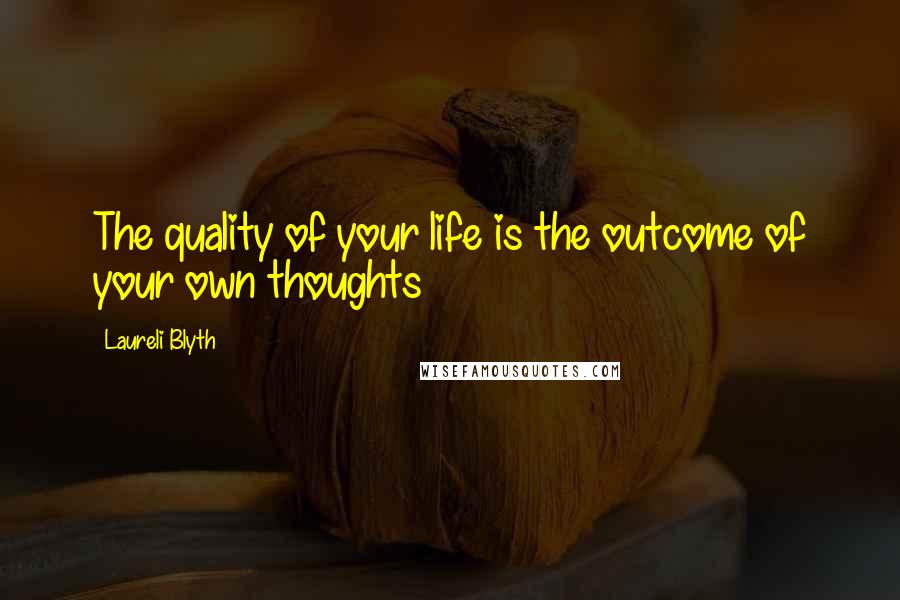 Laureli Blyth Quotes: The quality of your life is the outcome of your own thoughts