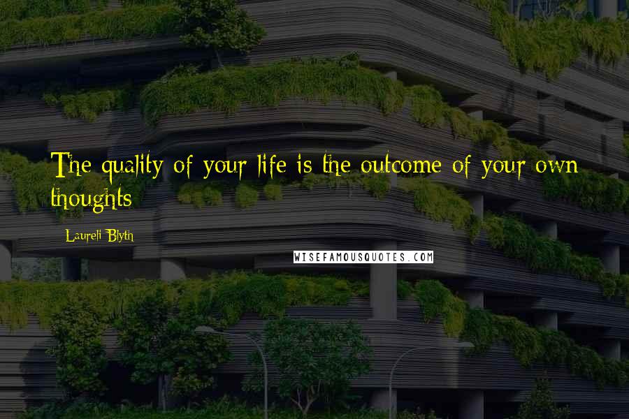 Laureli Blyth Quotes: The quality of your life is the outcome of your own thoughts