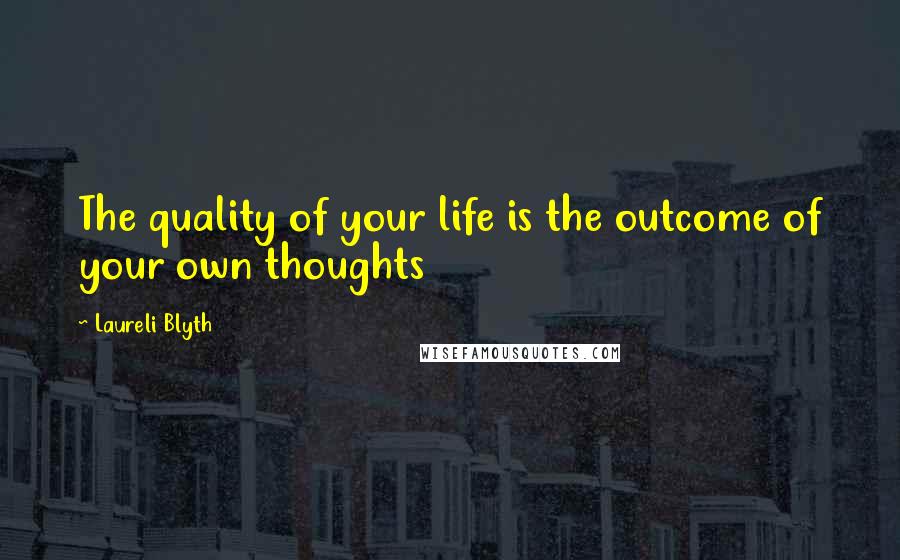 Laureli Blyth Quotes: The quality of your life is the outcome of your own thoughts