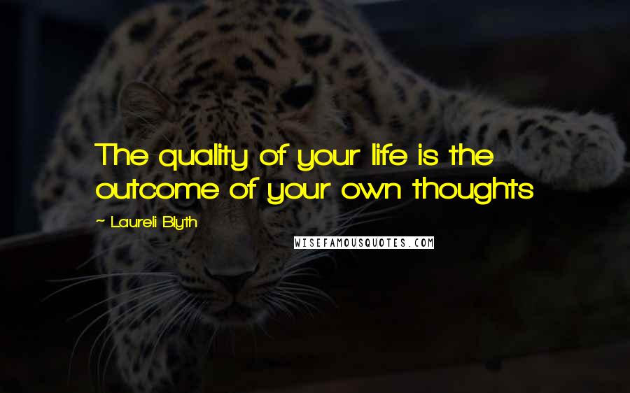 Laureli Blyth Quotes: The quality of your life is the outcome of your own thoughts