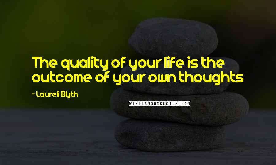 Laureli Blyth Quotes: The quality of your life is the outcome of your own thoughts