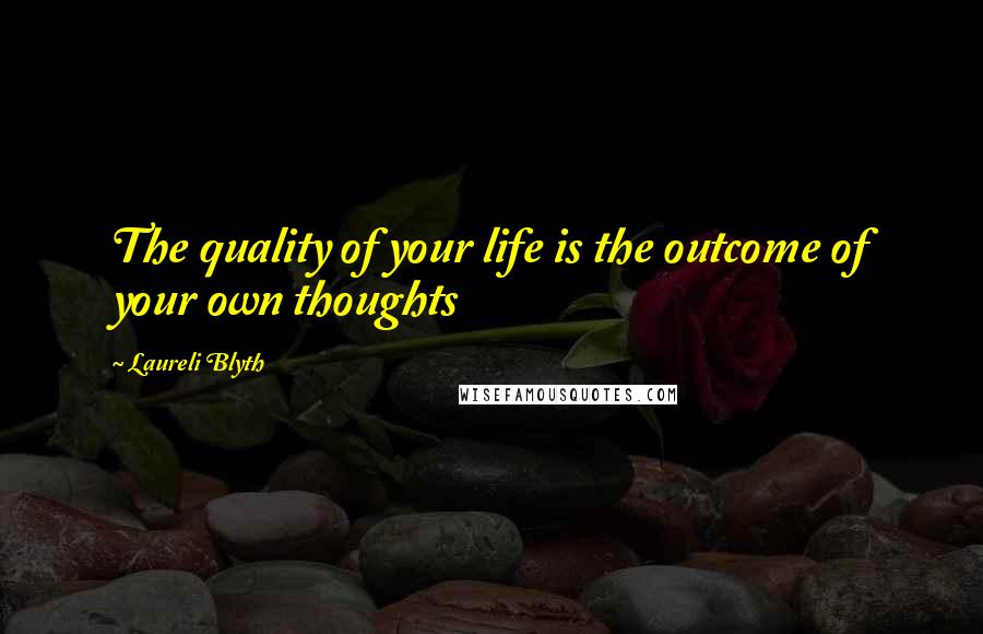 Laureli Blyth Quotes: The quality of your life is the outcome of your own thoughts