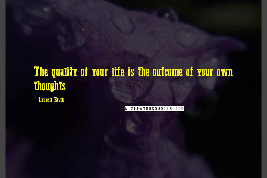 Laureli Blyth Quotes: The quality of your life is the outcome of your own thoughts