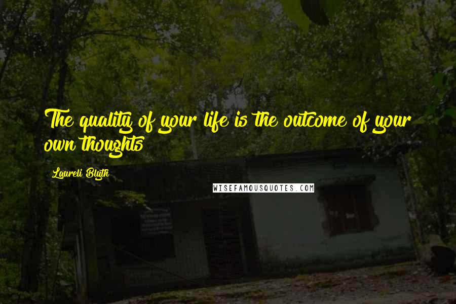 Laureli Blyth Quotes: The quality of your life is the outcome of your own thoughts