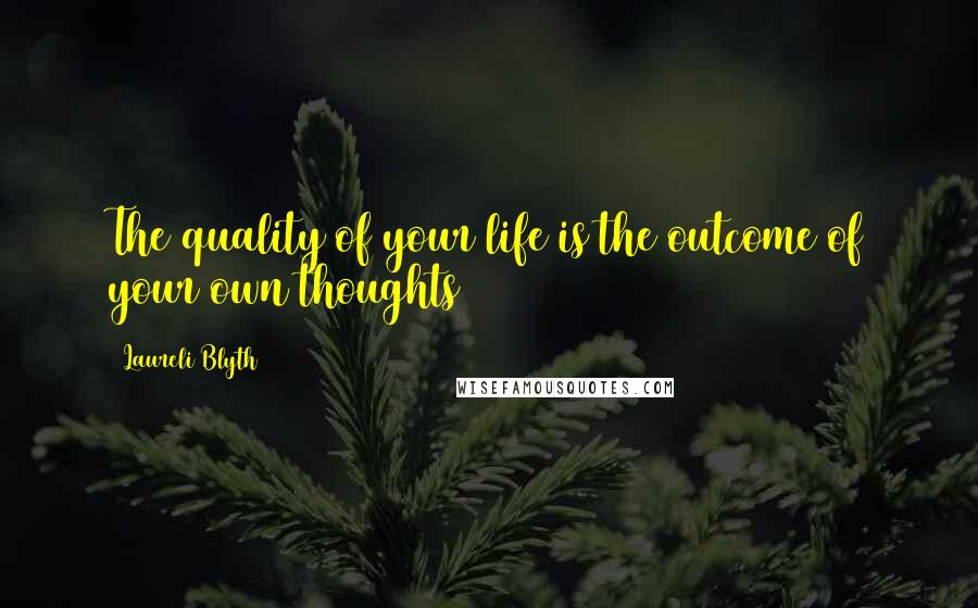 Laureli Blyth Quotes: The quality of your life is the outcome of your own thoughts